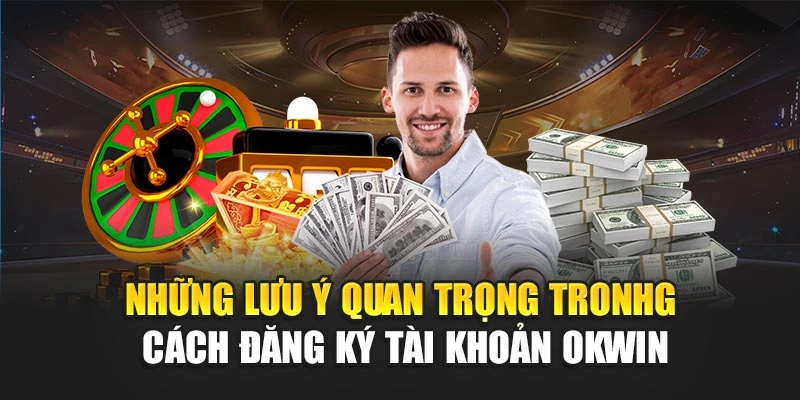Những lưu ý quan trọng tronhg cách đăng ký tài khoản OKWIN
